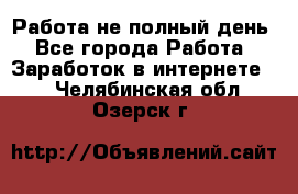 Работа не полный день - Все города Работа » Заработок в интернете   . Челябинская обл.,Озерск г.